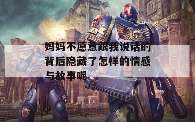 妈妈不愿意跟我说话的背后隐藏了怎样的情感与故事呢