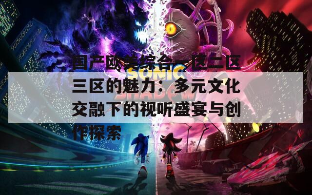 国产欧美综合一区二区三区的魅力：多元文化交融下的视听盛宴与创作探索  第1张