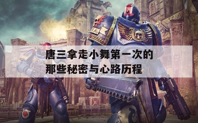 唐三拿走小舞第一次的那些秘密与心路历程  第1张