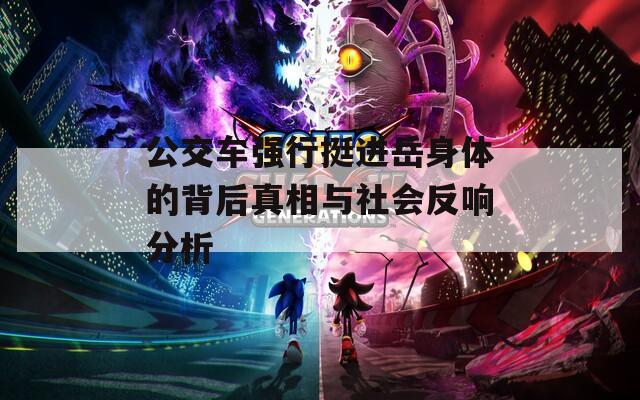 公交车强行挺进岳身体的背后真相与社会反响分析  第1张