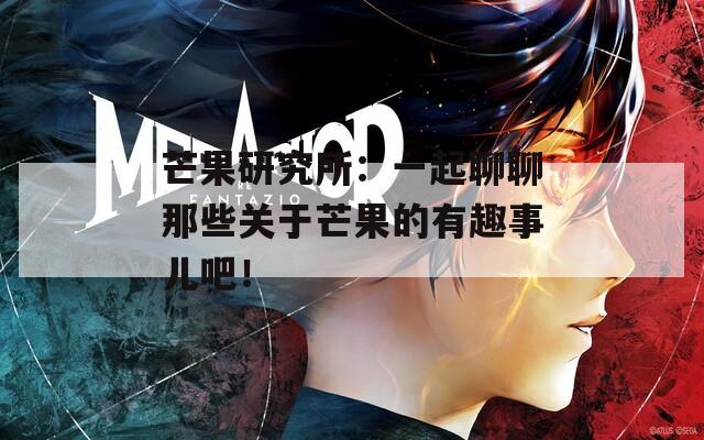 芒果研究所：一起聊聊那些关于芒果的有趣事儿吧！