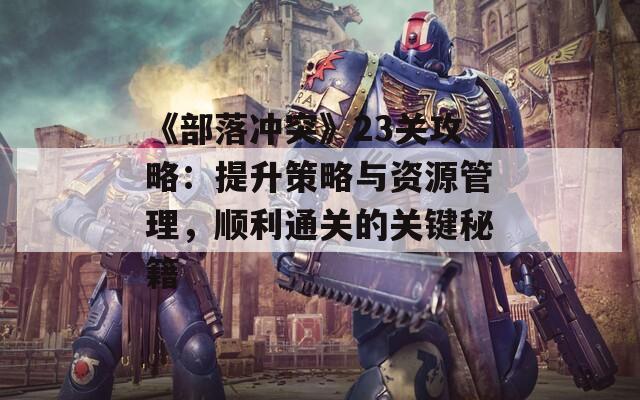 《部落冲突》23关攻略：提升策略与资源管理，顺利通关的关键秘籍  第1张