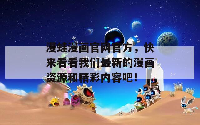 漫蛙漫画官网官方，快来看看我们最新的漫画资源和精彩内容吧！