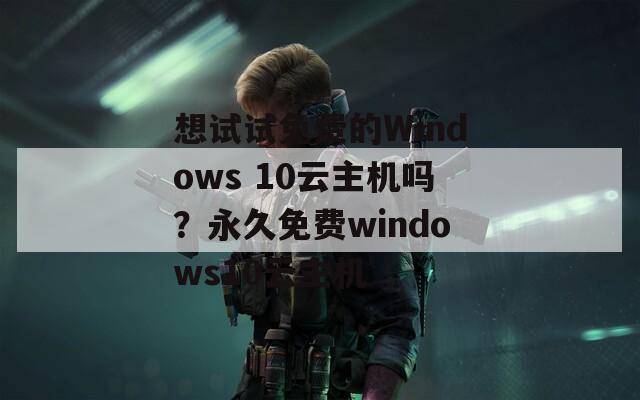 想试试免费的Windows 10云主机吗？永久免费windows10云主机  第1张