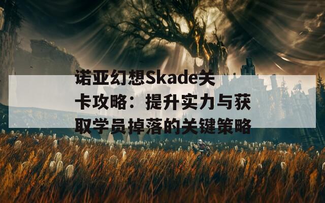 诺亚幻想Skade关卡攻略：提升实力与获取学员掉落的关键策略  第1张