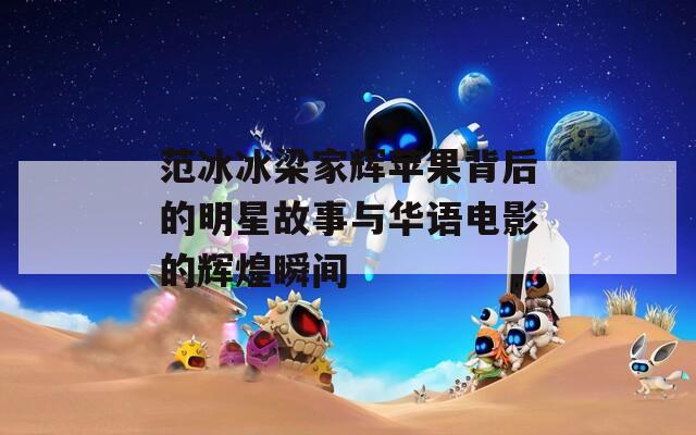范冰冰梁家辉苹果背后的明星故事与华语电影的辉煌瞬间  第1张