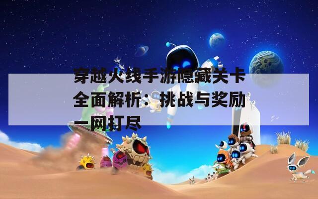 穿越火线手游隐藏关卡全面解析：挑战与奖励一网打尽  第1张