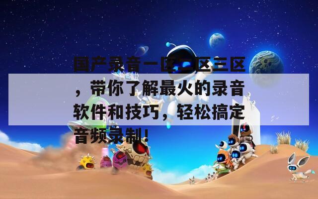 国产录音一区二区三区，带你了解最火的录音软件和技巧，轻松搞定音频录制！  第1张