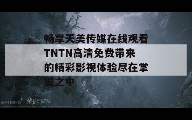 畅享天美传媒在线观看TNTN高清免费带来的精彩影视体验尽在掌握之中  第1张