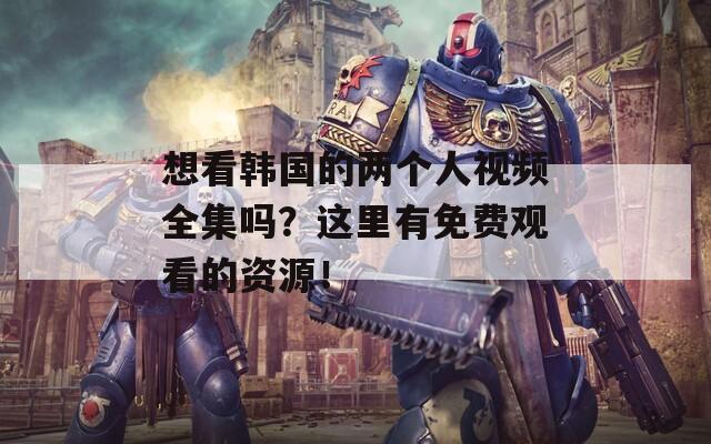 想看韩国的两个人视频全集吗？这里有免费观看的资源！  第1张