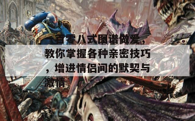 一百零八式图谱做爱，教你掌握各种亲密技巧，增进情侣间的默契与激情  第1张