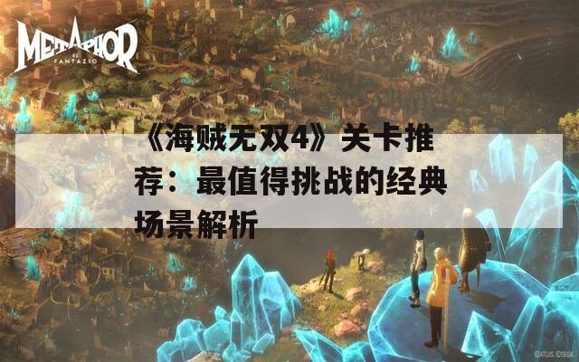 《海贼无双4》关卡推荐：最值得挑战的经典场景解析
