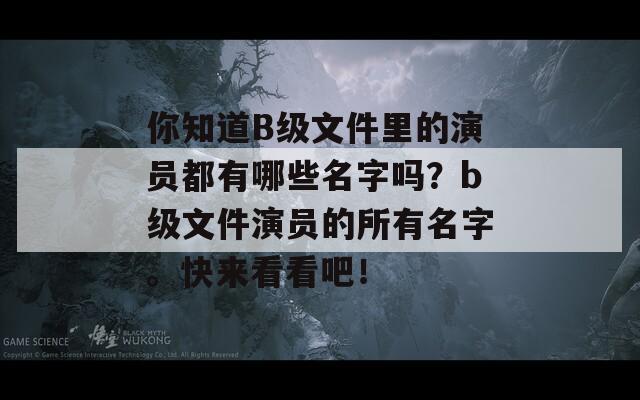 你知道B级文件里的演员都有哪些名字吗？b级文件演员的所有名字。快来看看吧！
