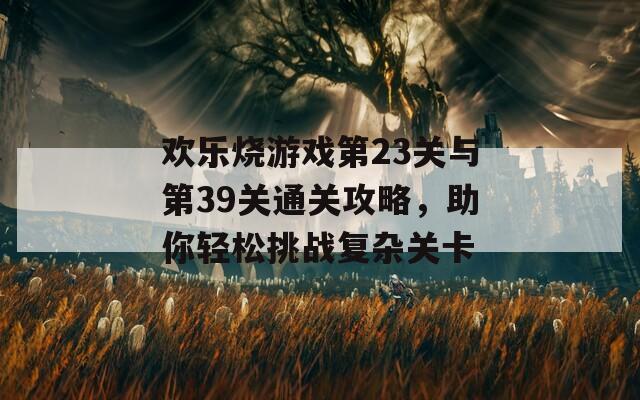 欢乐烧游戏第23关与第39关通关攻略，助你轻松挑战复杂关卡