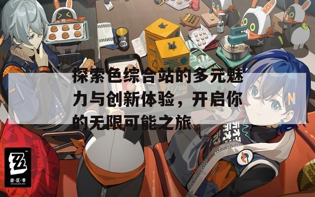 探索色综合站的多元魅力与创新体验，开启你的无限可能之旅