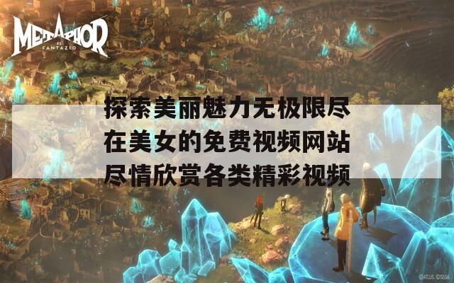 探索美丽魅力无极限尽在美女的免费视频网站尽情欣赏各类精彩视频