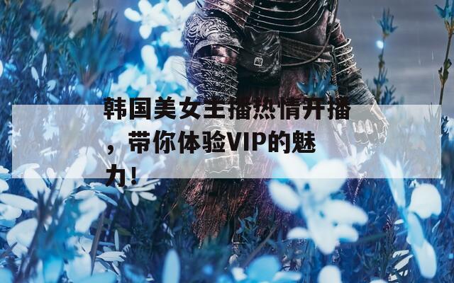 韩国美女主播热情开播，带你体验VIP的魅力！  第1张