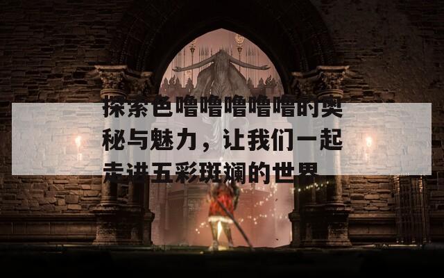 探索色噜噜噜噜噜的奥秘与魅力，让我们一起走进五彩斑斓的世界  第1张