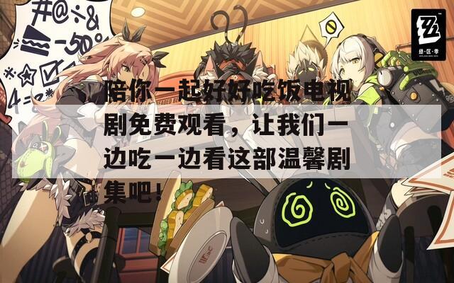 陪你一起好好吃饭电视剧免费观看，让我们一边吃一边看这部温馨剧集吧！  第1张