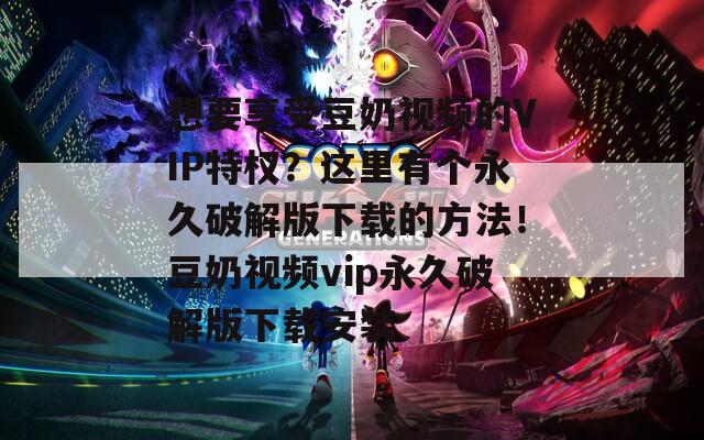 想要享受豆奶视频的VIP特权？这里有个永久破解版下载的方法！豆奶视频vip永久破解版下载安装  第1张
