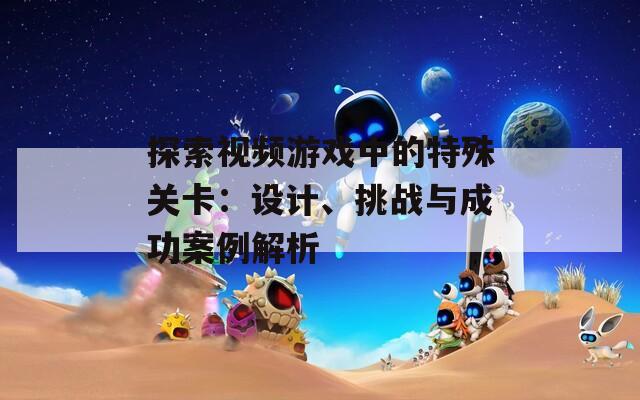 探索视频游戏中的特殊关卡：设计、挑战与成功案例解析  第1张