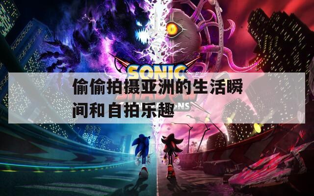 偷偷拍摄亚洲的生活瞬间和自拍乐趣  第1张