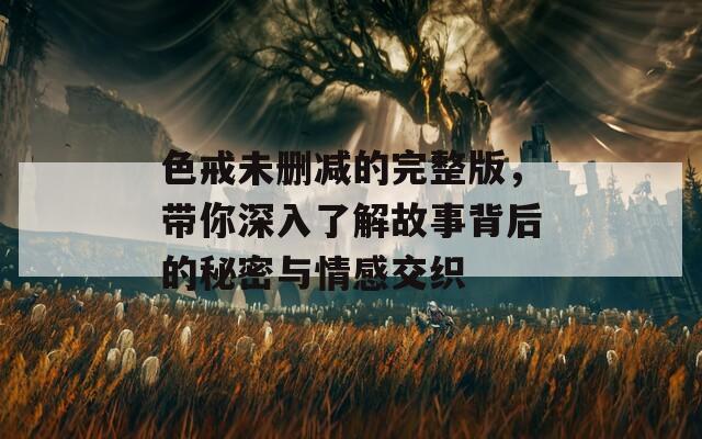 色戒未删减的完整版，带你深入了解故事背后的秘密与情感交织  第1张