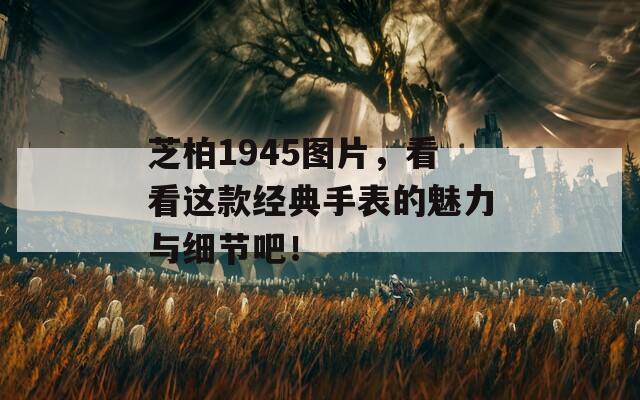 芝柏1945图片，看看这款经典手表的魅力与细节吧！  第1张
