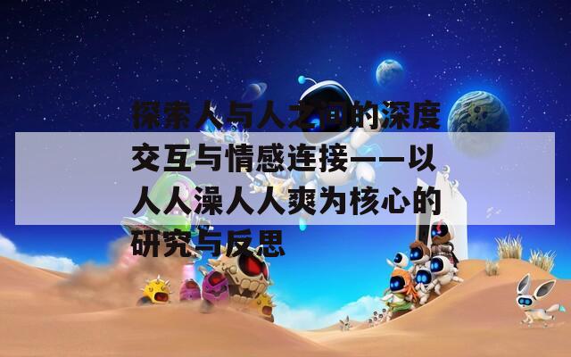 探索人与人之间的深度交互与情感连接——以人人澡人人爽为核心的研究与反思  第1张