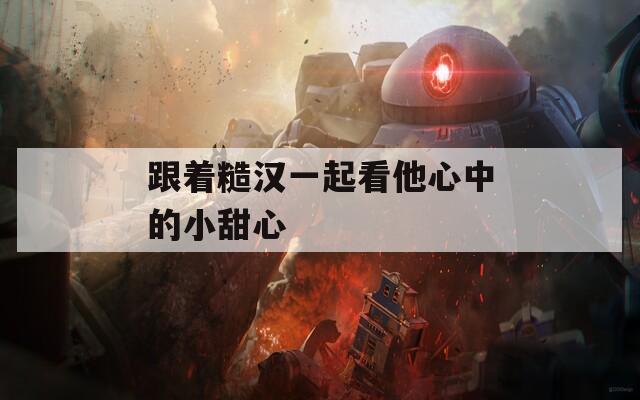跟着糙汉一起看他心中的小甜心  第1张