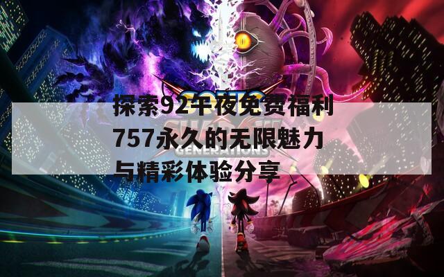 探索92午夜免费福利757永久的无限魅力与精彩体验分享  第1张