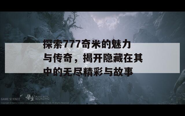 探索777奇米的魅力与传奇，揭开隐藏在其中的无尽精彩与故事  第1张