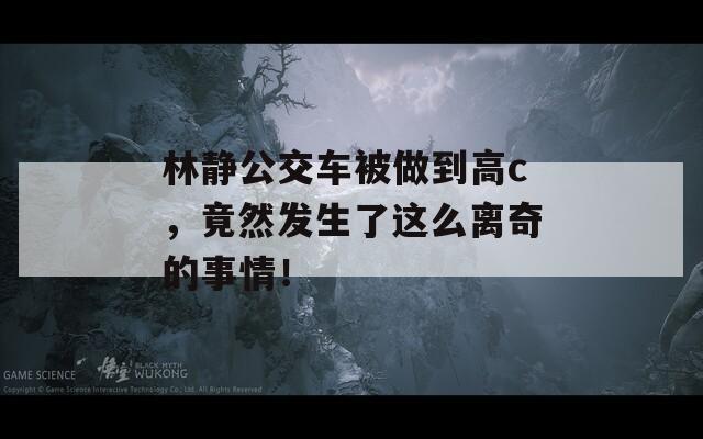 林静公交车被做到高c，竟然发生了这么离奇的事情！  第1张