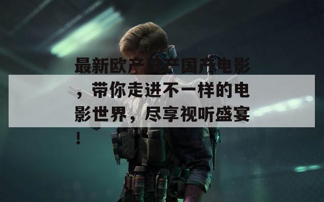 最新欧产日产国产电影，带你走进不一样的电影世界，尽享视听盛宴！  第1张