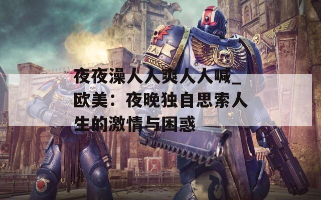 夜夜澡人人爽人人喊_欧美：夜晚独自思索人生的激情与困惑  第1张