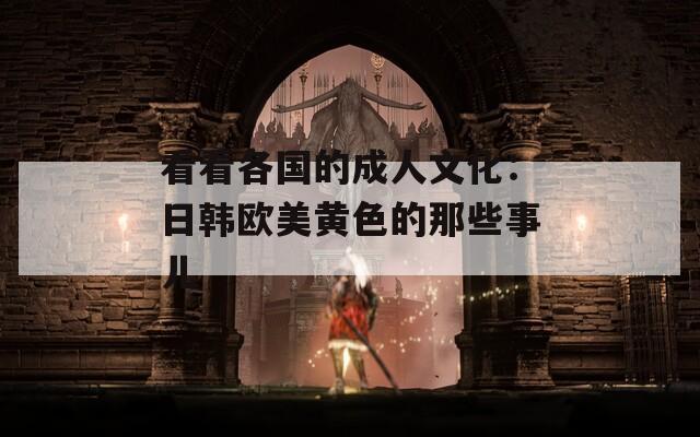 看看各国的成人文化：日韩欧美黄色的那些事儿