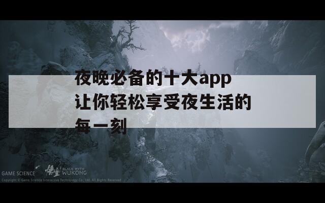 夜晚必备的十大app让你轻松享受夜生活的每一刻  第1张