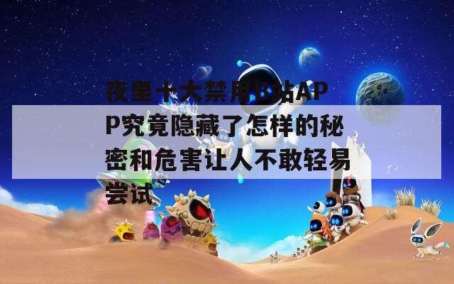 夜里十大禁用B站APP究竟隐藏了怎样的秘密和危害让人不敢轻易尝试  第1张