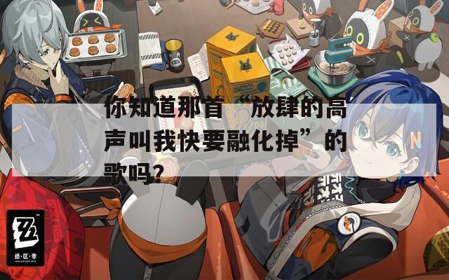 你知道那首“放肆的高声叫我快要融化掉”的歌吗？  第1张