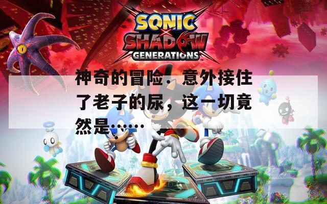 神奇的冒险：意外接住了老子的尿，这一切竟然是……  第1张