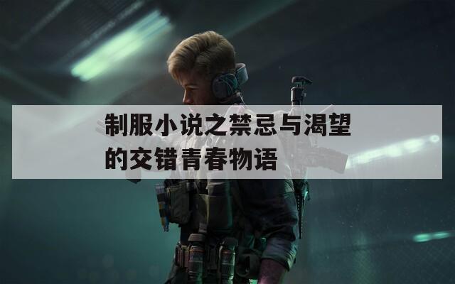 制服小说之禁忌与渴望的交错青春物语  第1张