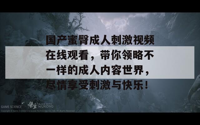 国产蜜臀成人刺激视频在线观看，带你领略不一样的成人内容世界，尽情享受刺激与快乐！  第1张