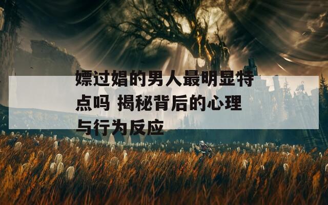 嫖过娼的男人最明显特点吗 揭秘背后的心理与行为反应  第1张