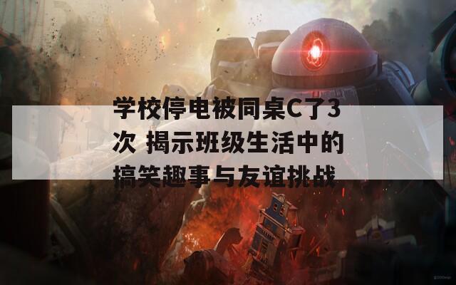 学校停电被同桌C了3次 揭示班级生活中的搞笑趣事与友谊挑战  第1张