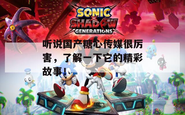 听说国产糖心传媒很厉害，了解一下它的精彩故事！  第1张