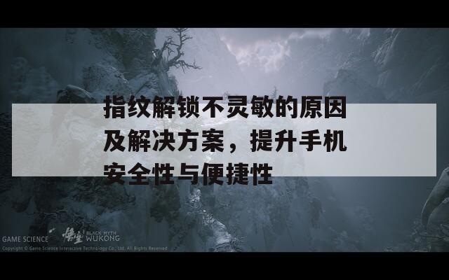 指纹解锁不灵敏的原因及解决方案，提升手机安全性与便捷性  第1张