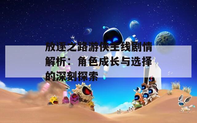 放逐之路游侠主线剧情解析：角色成长与选择的深刻探索  第1张