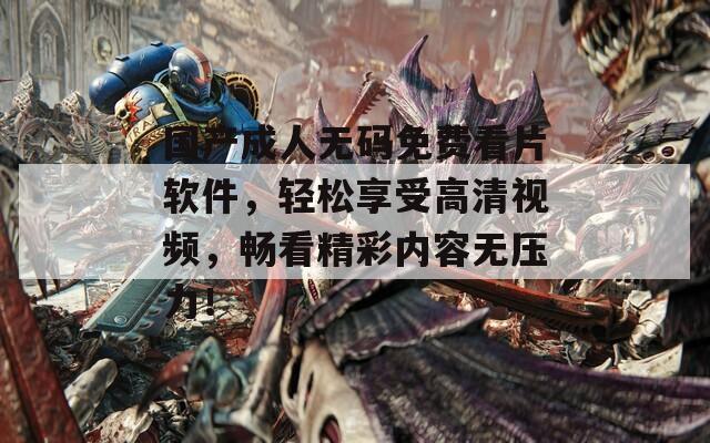 国产成人无码免费看片软件，轻松享受高清视频，畅看精彩内容无压力！  第1张