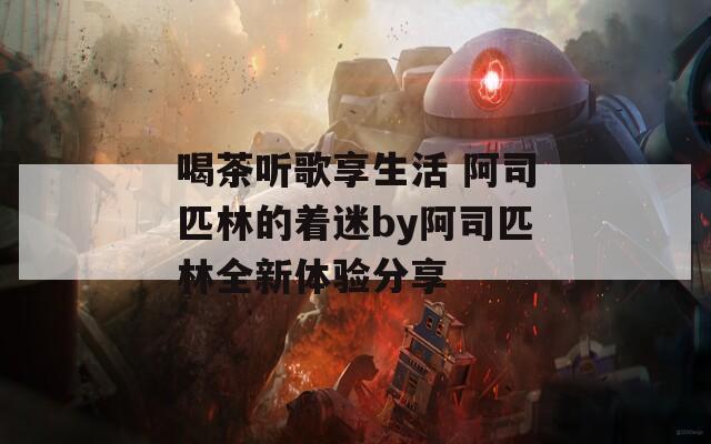 喝茶听歌享生活 阿司匹林的着迷by阿司匹林全新体验分享  第1张