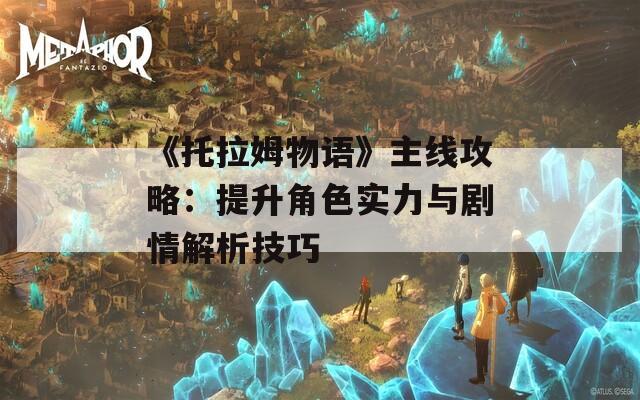 《托拉姆物语》主线攻略：提升角色实力与剧情解析技巧  第1张
